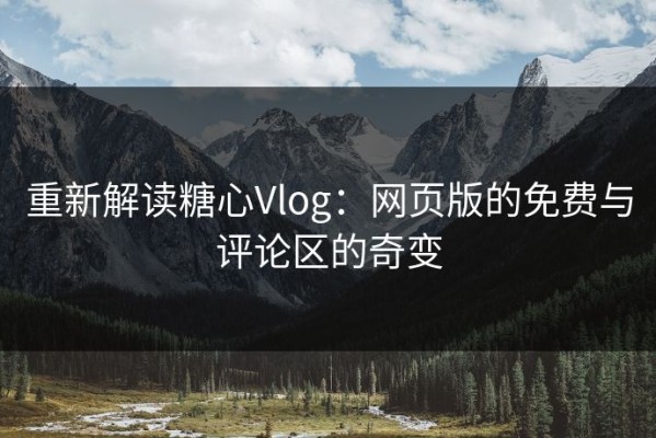 重新解读糖心Vlog：网页版的免费与评论区的奇变