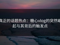真正的话题热点：糖心vlog的突然崛起与其背后的触发点