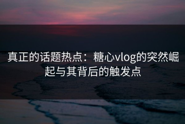 真正的话题热点：糖心vlog的突然崛起与其背后的触发点