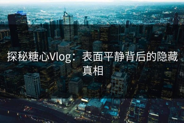 探秘糖心Vlog：表面平静背后的隐藏真相