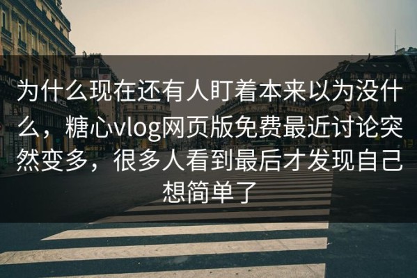 为什么现在还有人盯着本来以为没什么，糖心vlog网页版免费最近讨论突然变多，很多人看到最后才发现自己想简单了