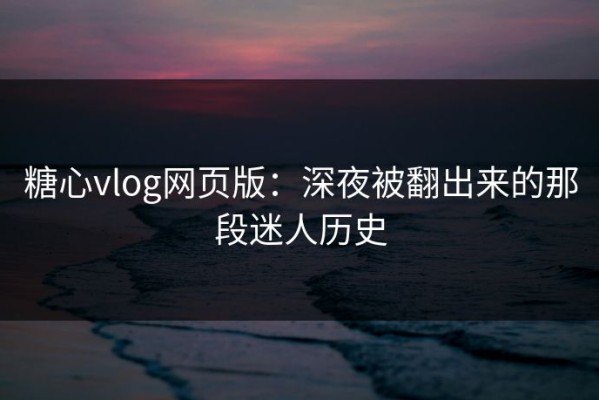 糖心vlog网页版：深夜被翻出来的那段迷人历史