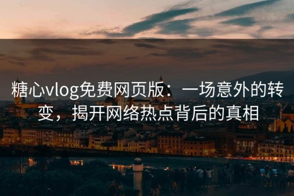 糖心vlog免费网页版：一场意外的转变，揭开网络热点背后的真相