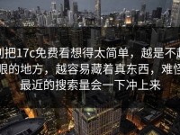 别把17c免费看想得太简单，越是不起眼的地方，越容易藏着真东西，难怪最近的搜索量会一下冲上来