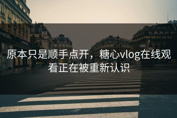 原本只是顺手点开，糖心vlog在线观看正在被重新认识