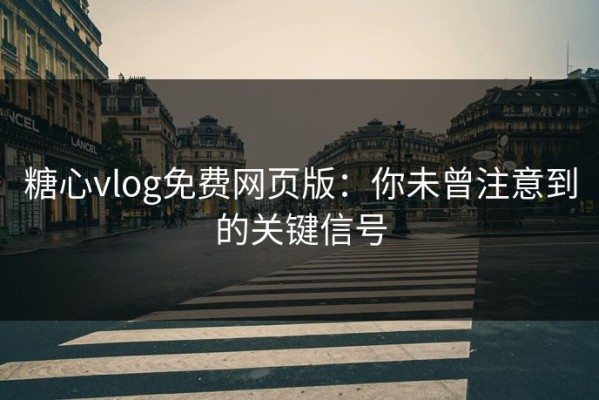 糖心vlog免费网页版：你未曾注意到的关键信号
