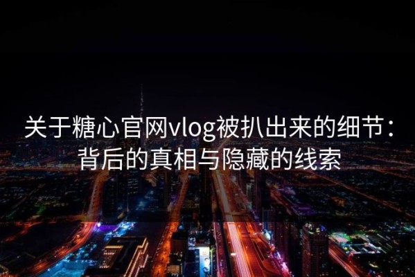 关于糖心官网vlog被扒出来的细节：背后的真相与隐藏的线索