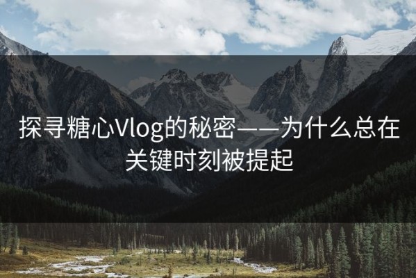 探寻糖心Vlog的秘密——为什么总在关键时刻被提起