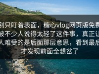 别只盯着表面，糖心vlog网页版免费被不少人说得太轻了这件事，真正让人难受的是后面那层意思，看到最后才发现前面全想岔了