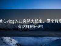 糖心vlog入口突然火起来，原来背后有这样的秘密！