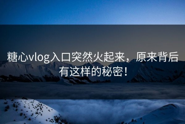 糖心vlog入口突然火起来，原来背后有这样的秘密！