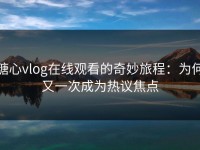 糖心vlog在线观看的奇妙旅程：为何又一次成为热议焦点