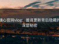 糖心官网vlog：普通更新背后隐藏的深层秘密