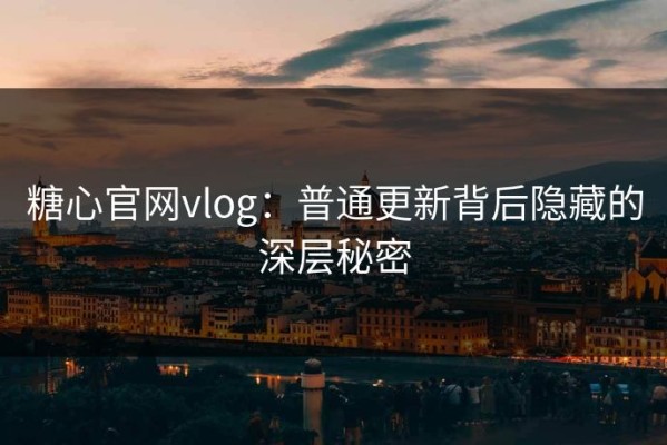 糖心官网vlog：普通更新背后隐藏的深层秘密