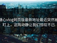 糖心vlog网页版最新地址最近突然被盯上，这阵动静让我们惊叹不已