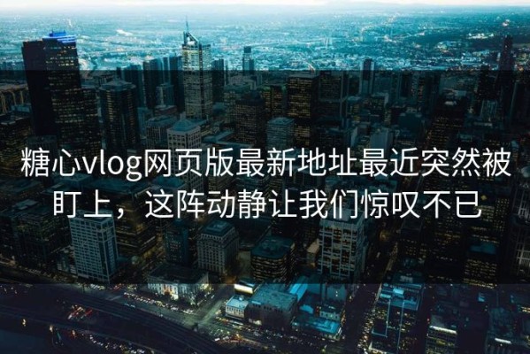 糖心vlog网页版最新地址最近突然被盯上，这阵动静让我们惊叹不已
