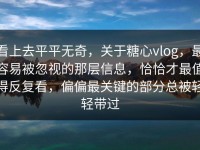 看上去平平无奇，关于糖心vlog，最容易被忽视的那层信息，恰恰才最值得反复看，偏偏最关键的部分总被轻轻带过