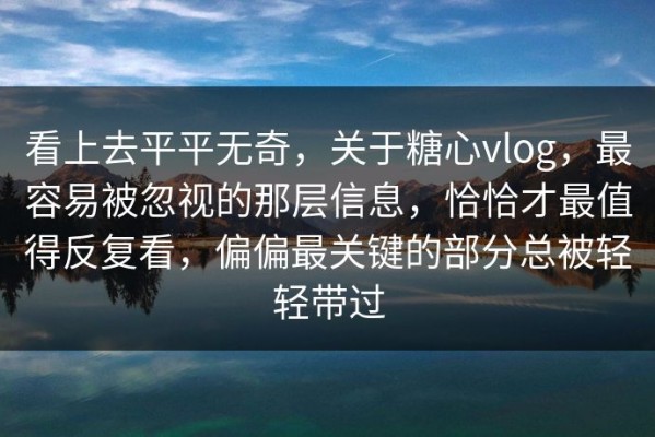 看上去平平无奇，关于糖心vlog，最容易被忽视的那层信息，恰恰才最值得反复看，偏偏最关键的部分总被轻轻带过