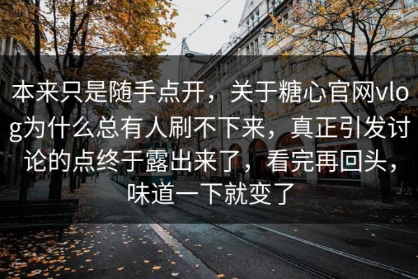本来只是随手点开，关于糖心官网vlog为什么总有人刷不下来，真正引发讨论的点终于露出来了，看完再回头，味道一下就变了