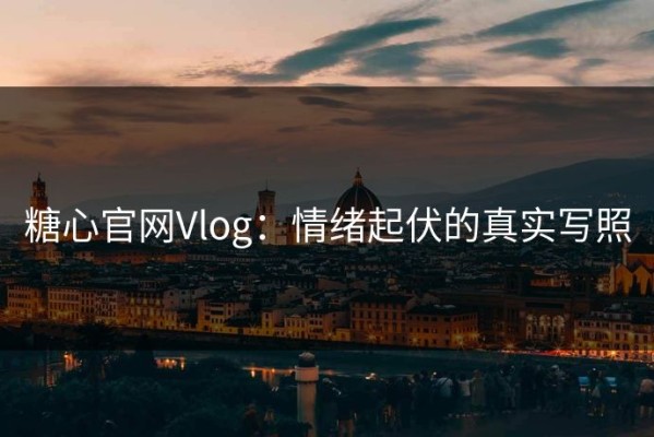 糖心官网Vlog：情绪起伏的真实写照