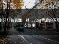 别只盯着表面，糖心Vlog背后的深层次故事