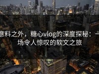 意料之外，糖心vlog的深度探秘：一场令人惊叹的软文之旅