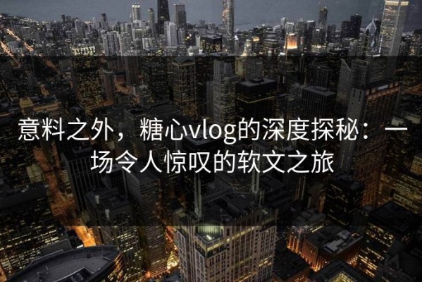 意料之外，糖心vlog的深度探秘：一场令人惊叹的软文之旅