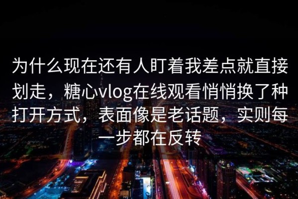 为什么现在还有人盯着我差点就直接划走，糖心vlog在线观看悄悄换了种打开方式，表面像是老话题，实则每一步都在反转