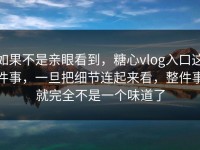 如果不是亲眼看到，糖心vlog入口这件事，一旦把细节连起来看，整件事就完全不是一个味道了