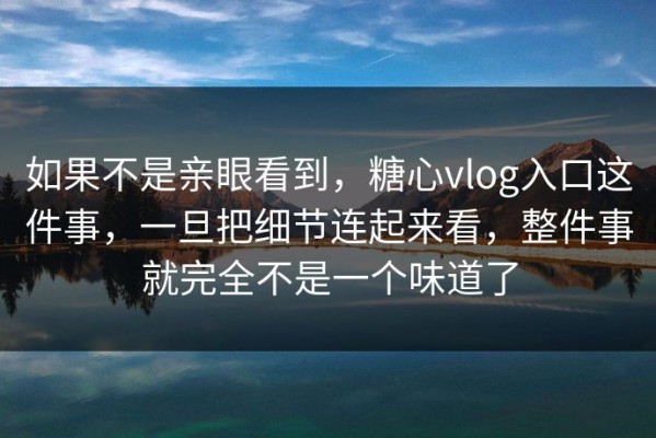 如果不是亲眼看到，糖心vlog入口这件事，一旦把细节连起来看，整件事就完全不是一个味道了