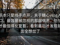 原本只是顺手点开，关于糖心vlog入口，最容易被忽视的那层信息，恰恰才最值得反复看，看到最后才发现前面全想岔了