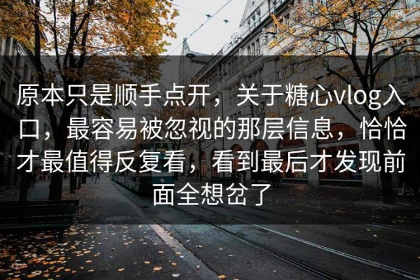 原本只是顺手点开，关于糖心vlog入口，最容易被忽视的那层信息，恰恰才最值得反复看，看到最后才发现前面全想岔了
