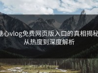 糖心vlog免费网页版入口的真相揭秘：从热度到深度解析