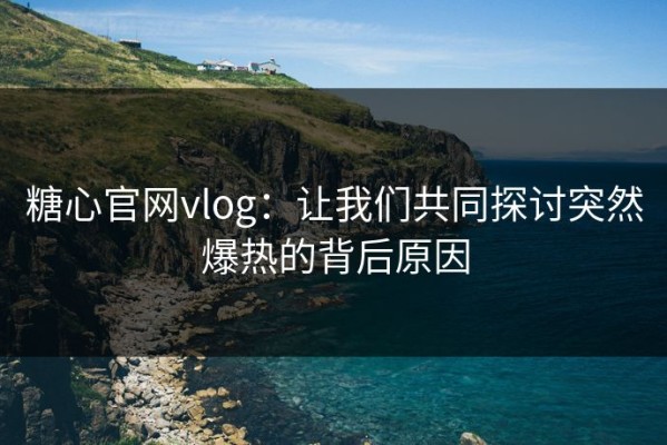 糖心官网vlog：让我们共同探讨突然爆热的背后原因