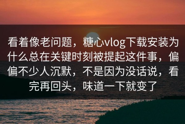 看着像老问题，糖心vlog下载安装为什么总在关键时刻被提起这件事，偏偏不少人沉默，不是因为没话说，看完再回头，味道一下就变了