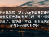 不是我敏感，糖心vlog下载安装正在悄悄改写大家的判断之后，整个感觉都变了，越想越不对劲，偏偏最关键的部分总被轻轻带过