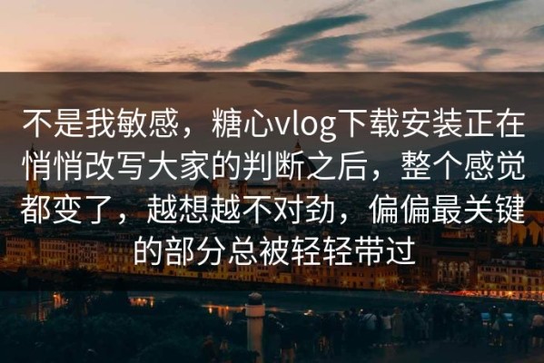 不是我敏感，糖心vlog下载安装正在悄悄改写大家的判断之后，整个感觉都变了，越想越不对劲，偏偏最关键的部分总被轻轻带过