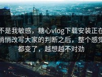 不是我敏感，糖心vlog下载安装正在悄悄改写大家的判断之后，整个感觉都变了，越想越不对劲