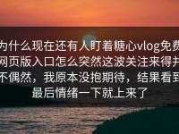 为什么现在还有人盯着糖心vlog免费网页版入口怎么突然这波关注来得并不偶然，我原本没抱期待，结果看到最后情绪一下就上来了