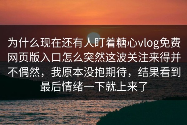 为什么现在还有人盯着糖心vlog免费网页版入口怎么突然这波关注来得并不偶然，我原本没抱期待，结果看到最后情绪一下就上来了