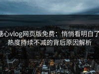 糖心vlog网页版免费：悄悄看明白了，热度持续不减的背后原因解析