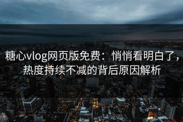 糖心vlog网页版免费：悄悄看明白了，热度持续不减的背后原因解析
