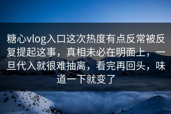 糖心vlog入口这次热度有点反常被反复提起这事，真相未必在明面上，一旦代入就很难抽离，看完再回头，味道一下就变了