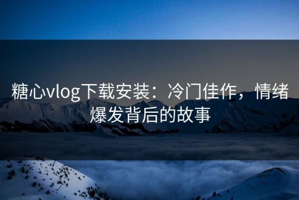 糖心vlog下载安装：冷门佳作，情绪爆发背后的故事