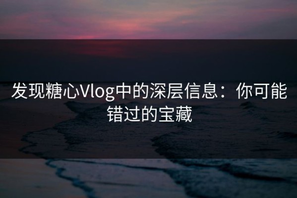 发现糖心Vlog中的深层信息：你可能错过的宝藏