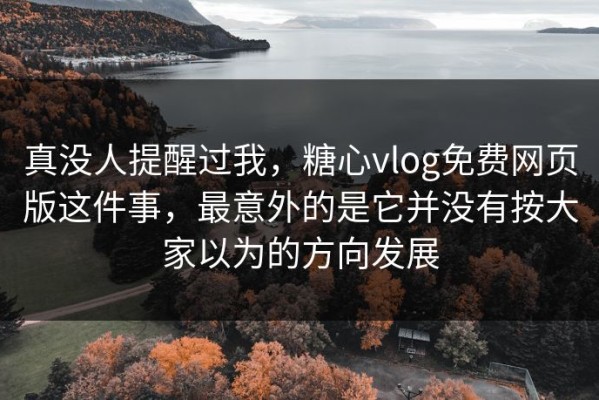 真没人提醒过我，糖心vlog免费网页版这件事，最意外的是它并没有按大家以为的方向发展