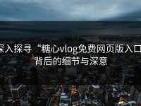 深入探寻“糖心vlog免费网页版入口”背后的细节与深意