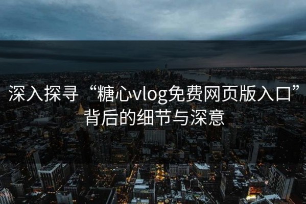 深入探寻“糖心vlog免费网页版入口”背后的细节与深意