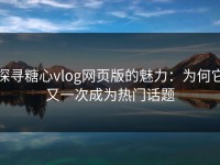 探寻糖心vlog网页版的魅力：为何它又一次成为热门话题