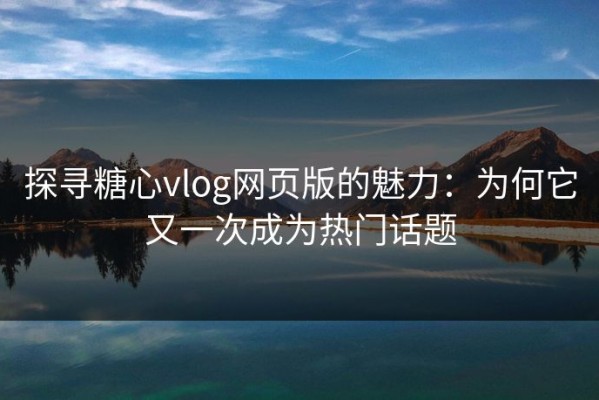 探寻糖心vlog网页版的魅力：为何它又一次成为热门话题